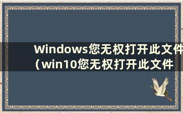 Windows您无权打开此文件（win10您无权打开此文件 请联系文件所有者）